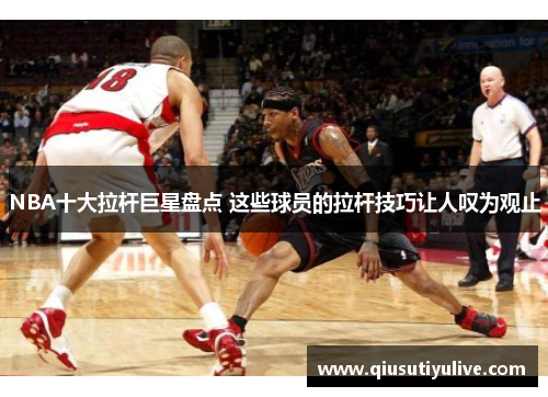 NBA十大拉杆巨星盘点 这些球员的拉杆技巧让人叹为观止
