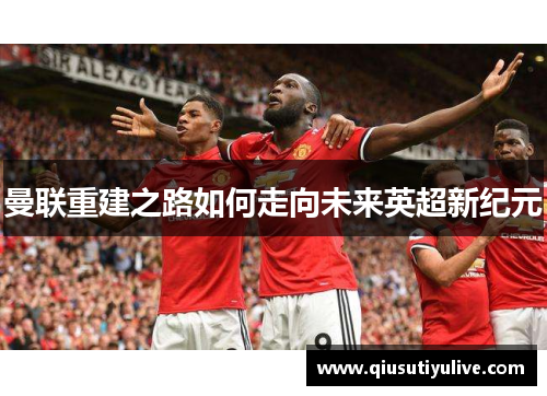曼联重建之路如何走向未来英超新纪元