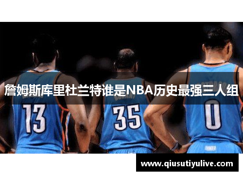 詹姆斯库里杜兰特谁是NBA历史最强三人组