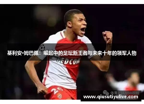 基利安·姆巴佩：崛起中的足坛新王者与未来十年的领军人物