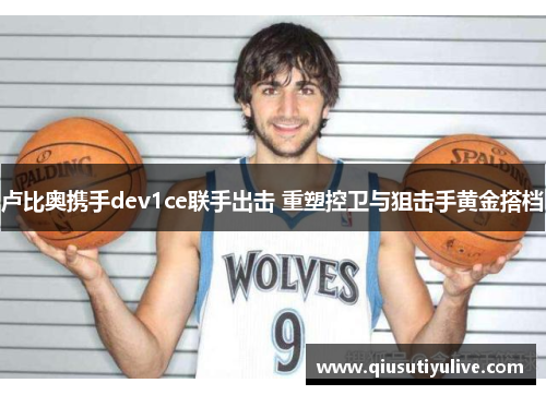 卢比奥携手dev1ce联手出击 重塑控卫与狙击手黄金搭档