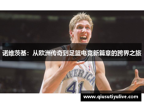 诺维茨基：从欧洲传奇到足篮电竞新篇章的跨界之旅