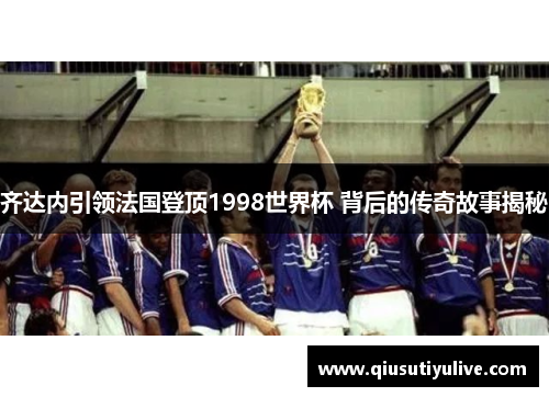 齐达内引领法国登顶1998世界杯 背后的传奇故事揭秘