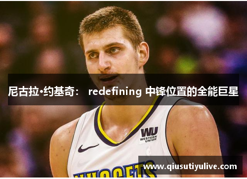 尼古拉·约基奇： redefining 中锋位置的全能巨星