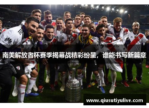 南美解放者杯赛季揭幕战精彩纷呈，谁能书写新篇章