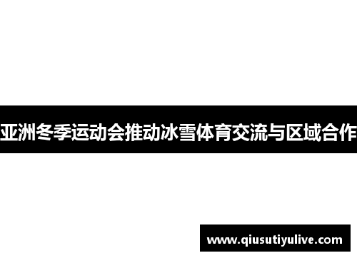亚洲冬季运动会推动冰雪体育交流与区域合作