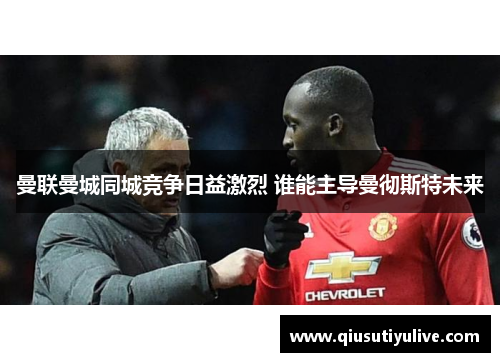 曼联曼城同城竞争日益激烈 谁能主导曼彻斯特未来