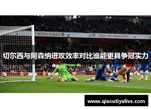 切尔西与阿森纳进攻效率对比谁能更具争冠实力