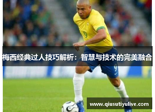 梅西经典过人技巧解析：智慧与技术的完美融合