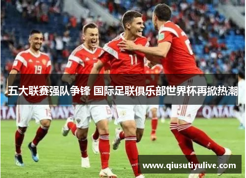 五大联赛强队争锋 国际足联俱乐部世界杯再掀热潮