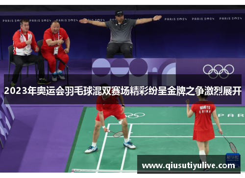 2023年奥运会羽毛球混双赛场精彩纷呈金牌之争激烈展开